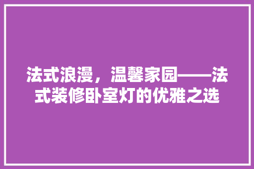 法式浪漫，温馨家园——法式装修卧室灯的优雅之选