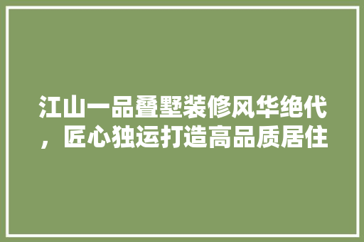江山一品叠墅装修风华绝代，匠心独运打造高品质居住体验