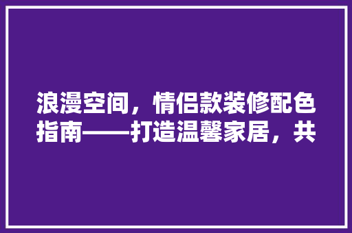 浪漫空间，情侣款装修配色指南——打造温馨家居，共筑幸福时光