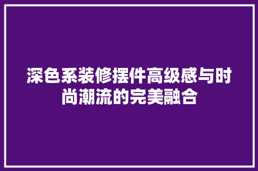 深色系装修摆件高级感与时尚潮流的完美融合