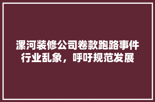 漯河装修公司卷款跑路事件行业乱象，呼吁规范发展