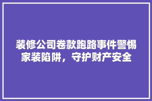 装修公司卷款跑路事件警惕家装陷阱，守护财产安全