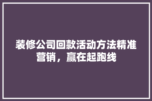 装修公司回款活动方法精准营销，赢在起跑线