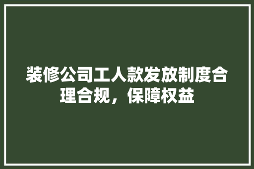 装修公司工人款发放制度合理合规，保障权益