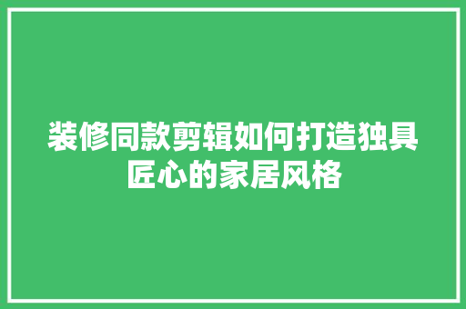 装修同款剪辑如何打造独具匠心的家居风格