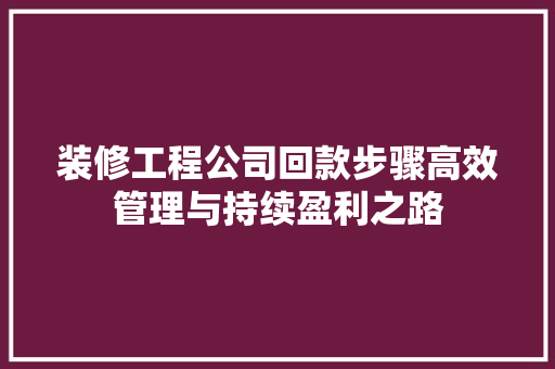 装修工程公司回款步骤高效管理与持续盈利之路