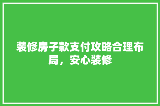装修房子款支付攻略合理布局，安心装修