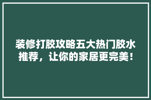 装修打胶攻略五大热门胶水推荐，让你的家居更完美！