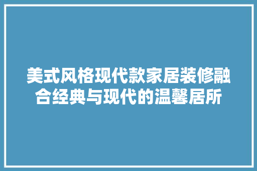 美式风格现代款家居装修融合经典与现代的温馨居所