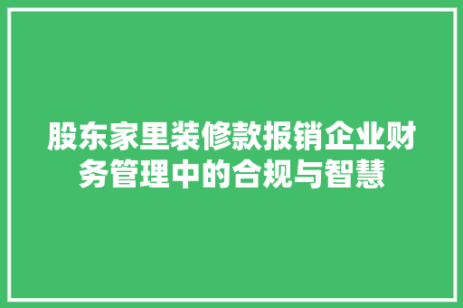 股东家里装修款报销企业财务管理中的合规与智慧  第1张