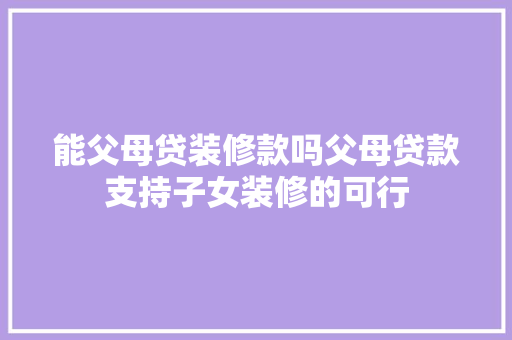 能父母贷装修款吗父母贷款支持子女装修的可行