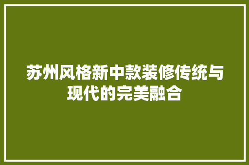 苏州风格新中款装修传统与现代的完美融合