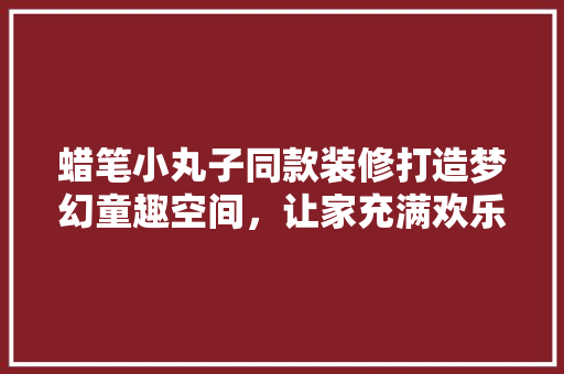 蜡笔小丸子同款装修打造梦幻童趣空间，让家充满欢乐