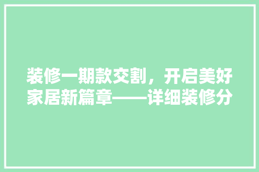装修一期款交割，开启美好家居新篇章——详细装修分期付款的优势与注意事项