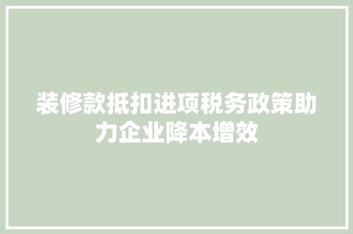 装修款抵扣进项税务政策助力企业降本增效  第1张