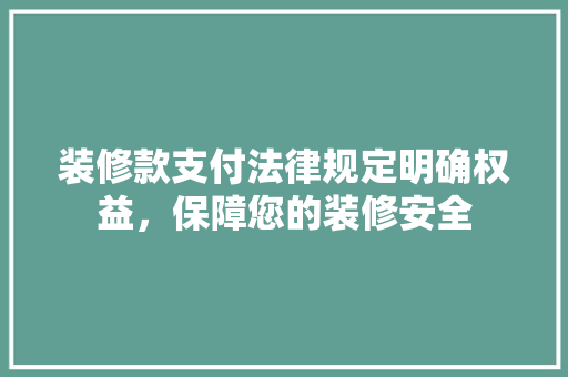 装修款支付法律规定明确权益,保障您的装修安全