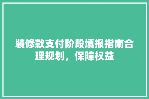 装修款支付阶段填报指南合理规划，保障权益