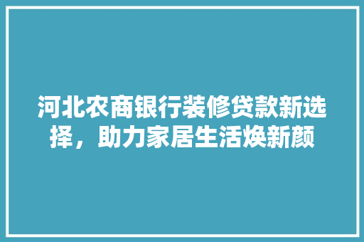 河北农商银行装修贷款新选择，助力家居生活焕新颜