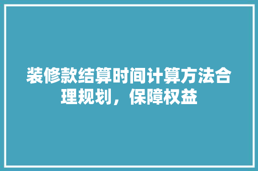 装修款结算时间计算方法合理规划，保障权益