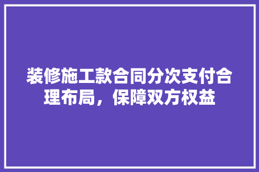 装修施工款合同分次支付合理布局，保障双方权益