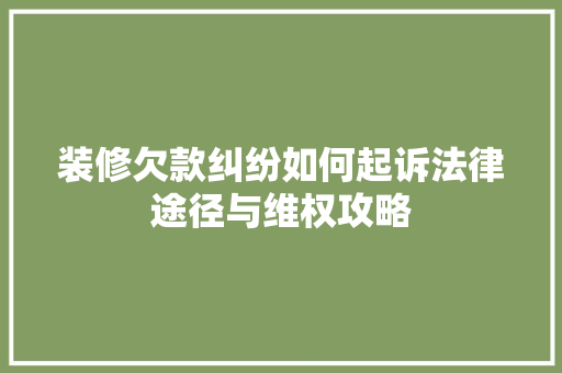 装修欠款纠纷如何起诉法律途径与维权攻略