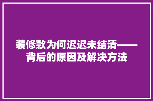 装修款为何迟迟未结清——背后的原因及解决方法