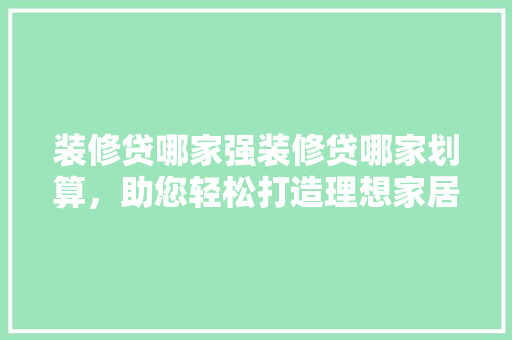 装修贷哪家强装修贷哪家划算，助您轻松打造理想家居！