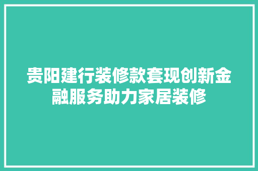 贵阳建行装修款套现创新金融服务助力家居装修  第1张
