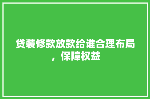 贷装修款放款给谁合理布局，保障权益