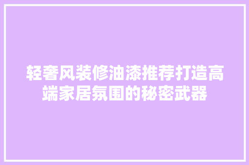 轻奢风装修油漆推荐打造高端家居氛围的秘密武器