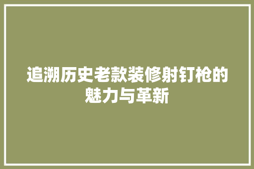 追溯历史老款装修射钉枪的魅力与革新