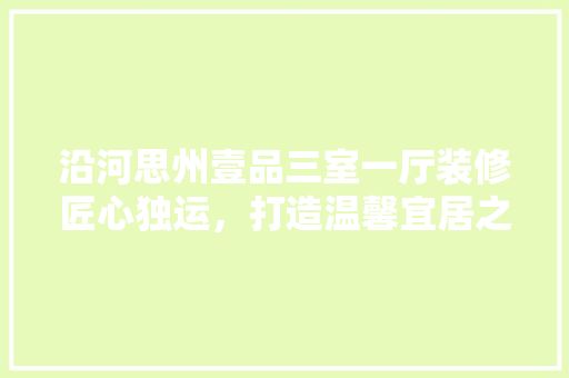 沿河思州壹品三室一厅装修匠心独运，打造温馨宜居之家