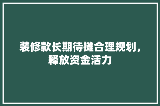 装修款长期待摊合理规划，释放资金活力