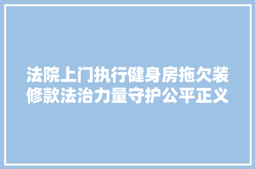 法院上门执行健身房拖欠装修款法治力量守护公平正义