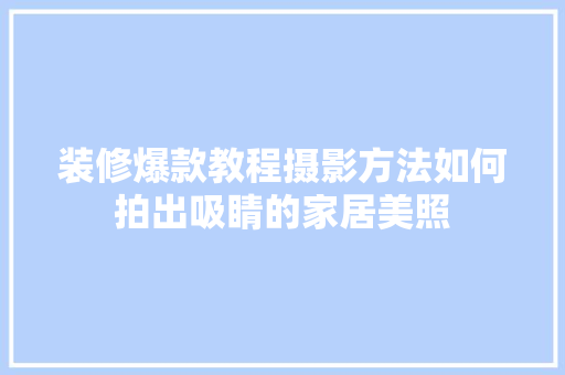 装修爆款教程摄影方法如何拍出吸睛的家居美照