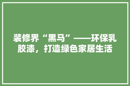 装修界“黑马”——环保乳胶漆，打造绿色家居生活  第1张