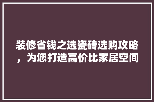 装修省钱之选瓷砖选购攻略，为您打造高价比家居空间