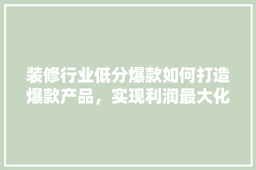 装修行业低分爆款如何打造爆款产品,实现利润最大化 第1张 装修行业低分爆款如何打造爆款产品,实现利润最大化 第1张