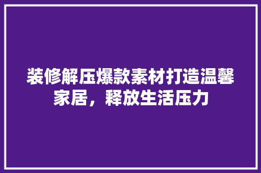 装修解压爆款素材打造温馨家居，释放生活压力