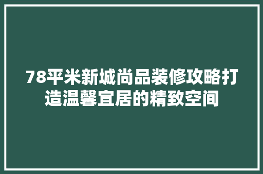 78平米新城尚品装修攻略打造温馨宜居的精致空间