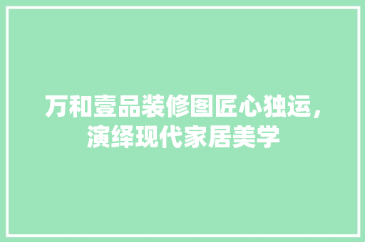 万和壹品装修图匠心独运,演绎现代家居美学
