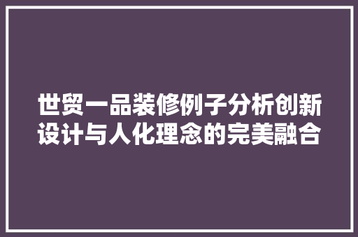 世贸一品装修例子分析创新设计与人化理念的完美融合