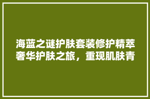 海蓝之谜护肤套装修护精萃奢华护肤之旅，重现肌肤青春光彩