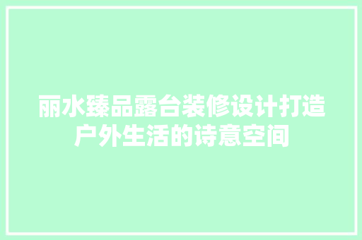 丽水臻品露台装修设计打造户外生活的诗意空间