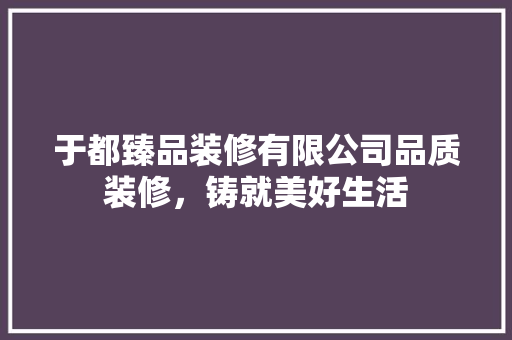 于都臻品装修有限公司品质装修，铸就美好生活