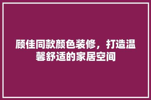 顾佳同款颜色装修，打造温馨舒适的家居空间