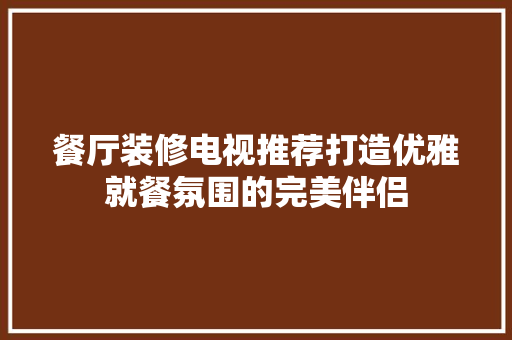 餐厅装修电视推荐打造优雅就餐氛围的完美伴侣