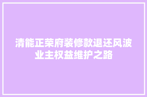 清能正荣府装修款退还风波业主权益维护之路  第1张