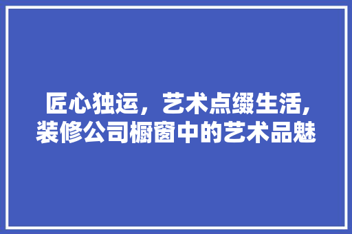 匠心独运，艺术点缀生活,装修公司橱窗中的艺术品魅力