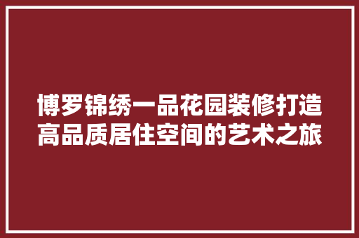 博罗锦绣一品花园装修打造高品质居住空间的艺术之旅